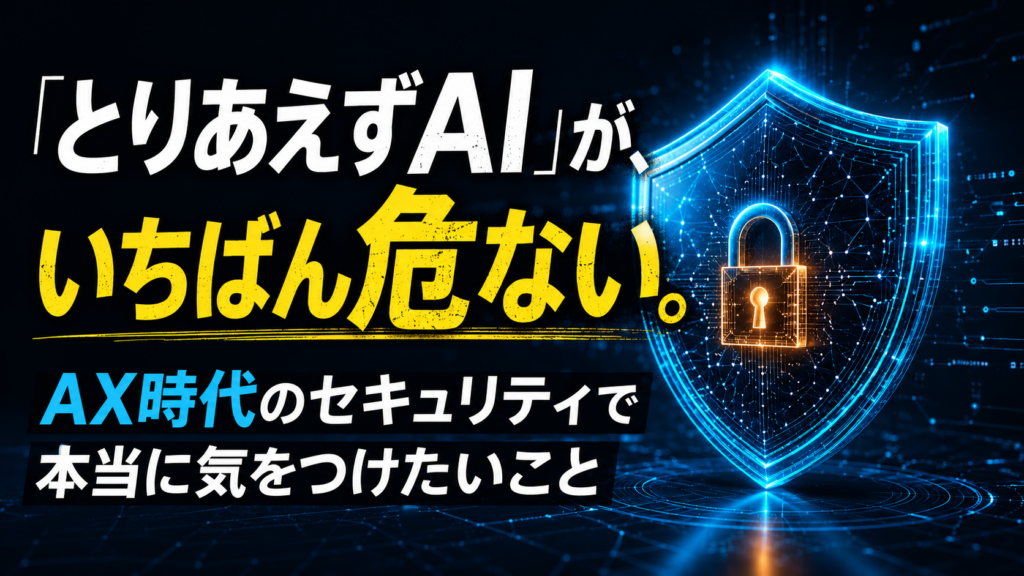 「とりあえずAI」が、いちばん危ない。AX時代のセキュリティで本当に気をつけたいこと